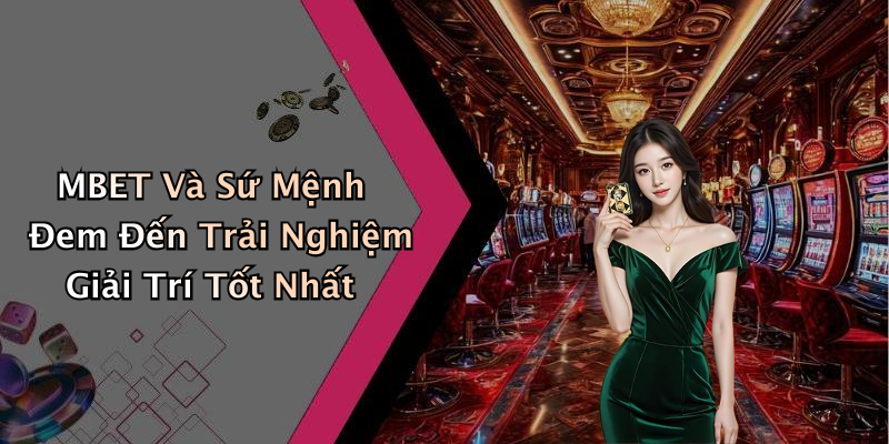 MBET Và Sứ Mệnh Đem Đến Trải Nghiệm Giải Trí Tốt Nhất